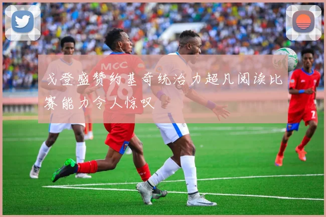 戈登盛赞约基奇统治力超凡阅读比赛能力令人惊叹
