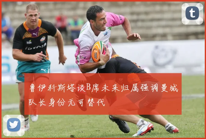 鲁伊科斯塔谈B席未来归属强调曼城队长身份无可替代