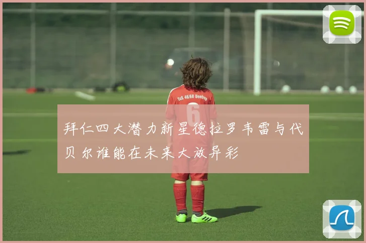 拜仁四大潜力新星德拉罗韦雷与代贝尔谁能在未来大放异彩