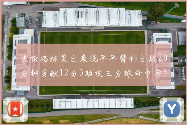 杰伦格林复出表现平平替补出战20分钟贡献12分3助攻三分球命中率50