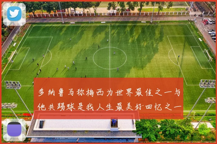 多纳鲁马称梅西为世界最佳之一与他共踢球是我人生最美好回忆之一