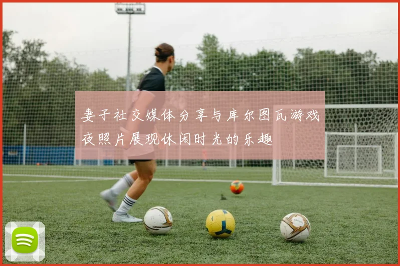 妻子社交媒体分享与库尔图瓦游戏夜照片展现休闲时光的乐趣