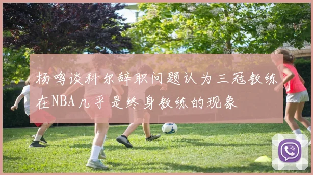 杨鸣谈科尔辞职问题认为三冠教练在NBA几乎是终身教练的现象