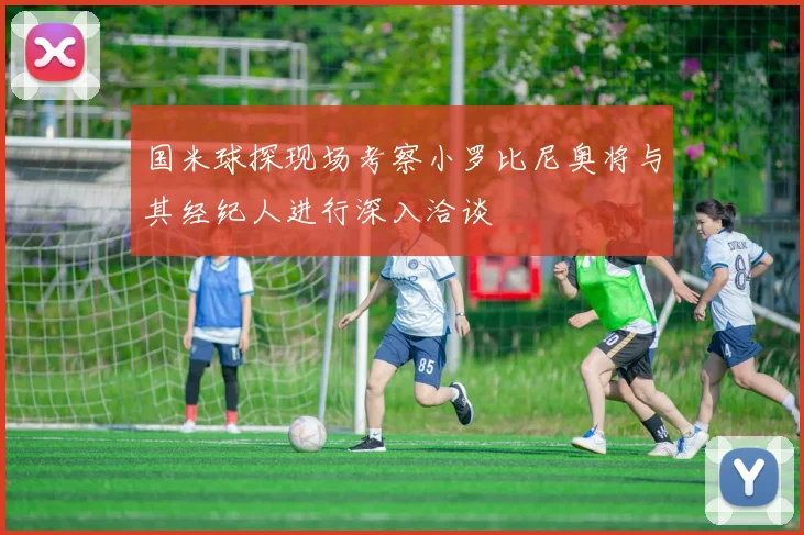 国米球探现场考察小罗比尼奥将与其经纪人进行深入洽谈