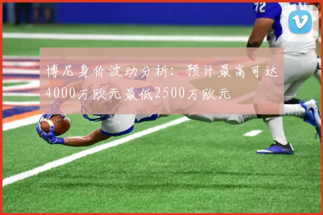 博尼身价波动分析：预计最高可达4000万欧元最低2500万欧元