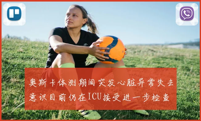 奥斯卡体测期间突发心脏异常失去意识目前仍在ICU接受进一步检查