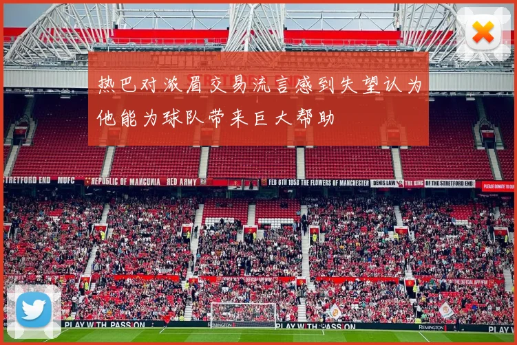 热巴对浓眉交易流言感到失望认为他能为球队带来巨大帮助