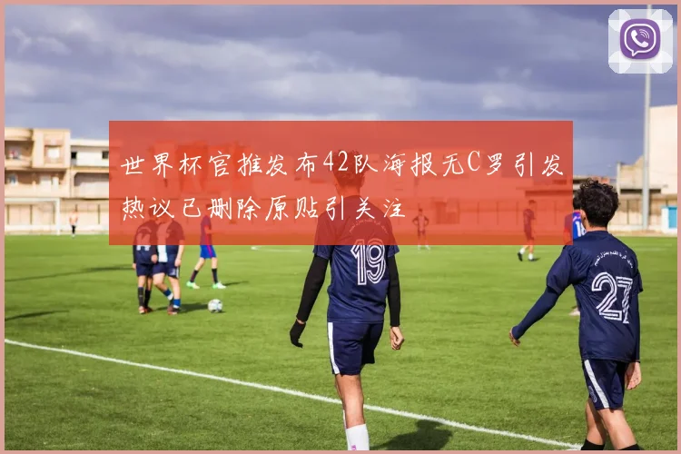 世界杯官推发布42队海报无C罗引发热议已删除原贴引关注