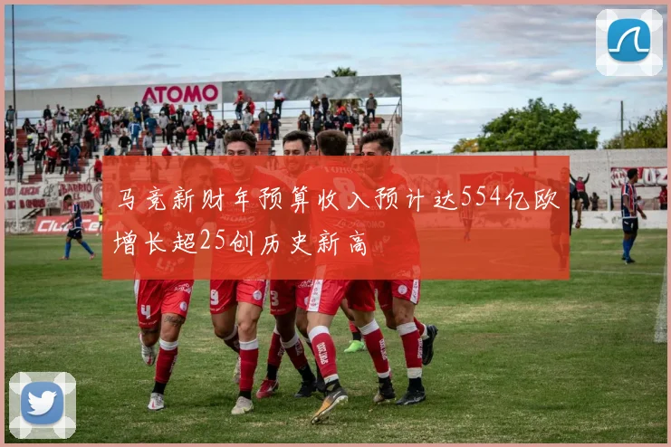 马竞新财年预算收入预计达554亿欧增长超25创历史新高