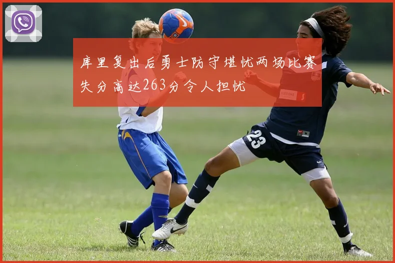 库里复出后勇士防守堪忧两场比赛失分高达263分令人担忧