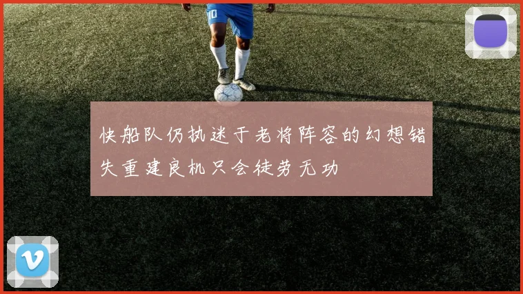 快船队仍执迷于老将阵容的幻想错失重建良机只会徒劳无功