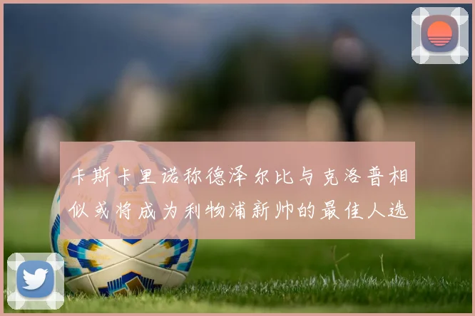 卡斯卡里诺称德泽尔比与克洛普相似或将成为利物浦新帅的最佳人选