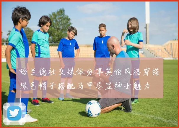 哈兰德社交媒体分享英伦风格穿搭绿色帽子搭配马甲尽显绅士魅力