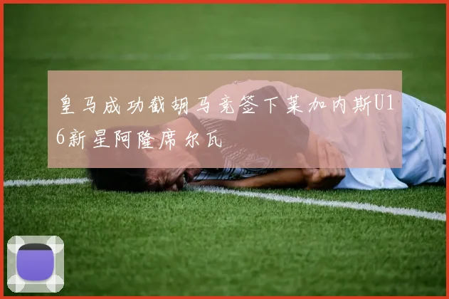皇马成功截胡马竞签下莱加内斯U16新星阿隆席尔瓦