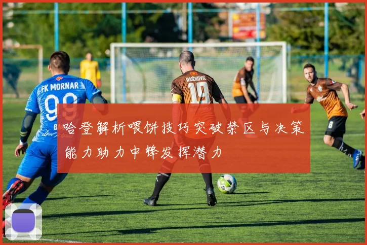 哈登解析喂饼技巧突破禁区与决策能力助力中锋发挥潜力