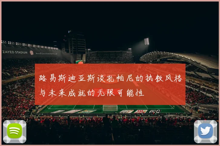 路易斯迪亚斯谈孔帕尼的执教风格与未来成就的无限可能性