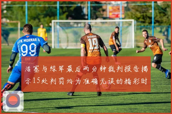 活塞与绿军最后两分钟裁判报告揭示15处判罚均为准确无误的精彩时刻