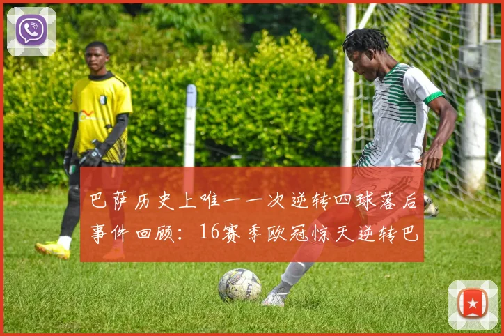 巴萨历史上唯一一次逆转四球落后事件回顾：16赛季欧冠惊天逆转巴黎