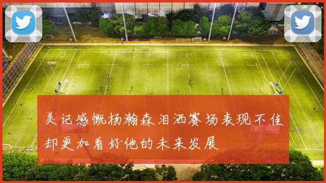 美记感慨杨瀚森泪洒赛场表现不佳却更加看好他的未来发展