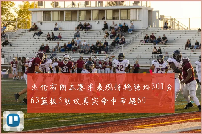 杰伦布朗本赛季表现惊艳场均301分63篮板5助攻真实命中率超60