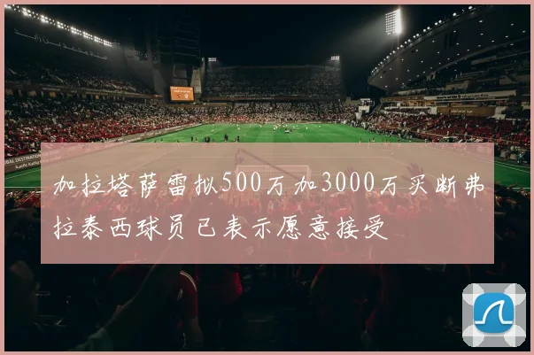 加拉塔萨雷拟500万加3000万买断弗拉泰西球员已表示愿意接受