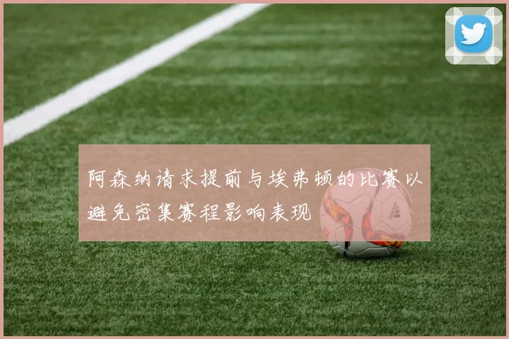 阿森纳请求提前与埃弗顿的比赛以避免密集赛程影响表现