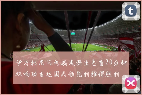 伊万托尼闪电战表现出色首20分钟双响助吉达国民领先利雅得胜利