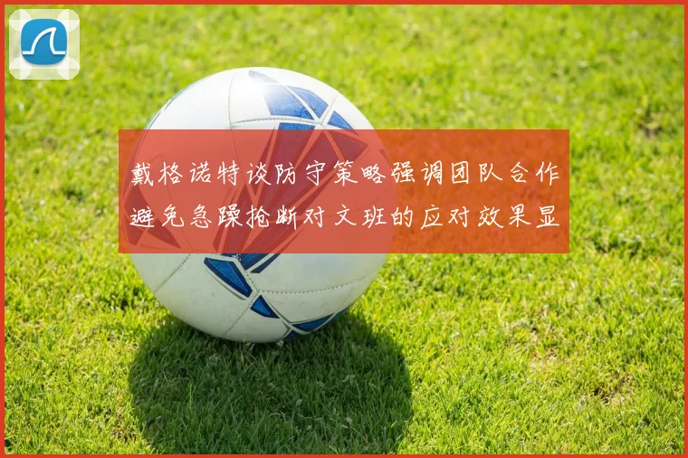 戴格诺特谈防守策略强调团队合作避免急躁抢断对文班的应对效果显著