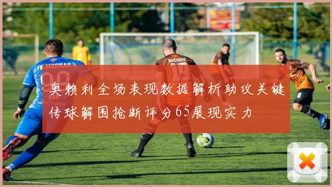 奥赖利全场表现数据解析助攻关键传球解围抢断评分65展现实力