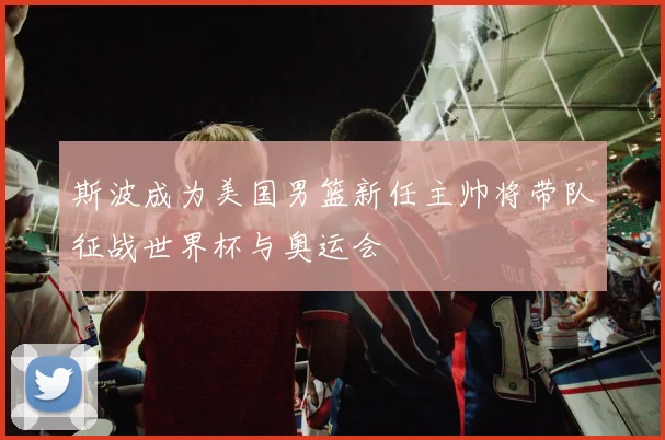 斯波成为美国男篮新任主帅将带队征战世界杯与奥运会