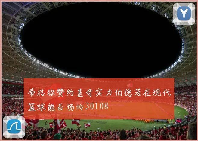 蒂格称赞约基奇实力伯德若在现代篮球能否场均30108