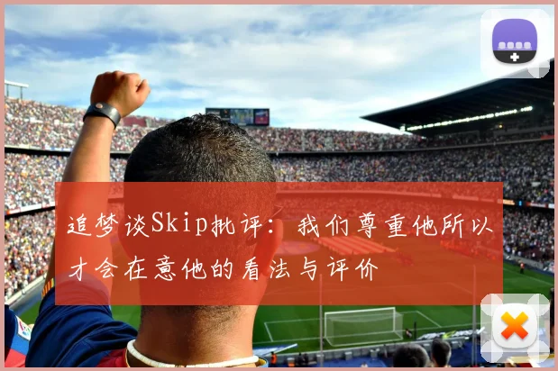 追梦谈Skip批评：我们尊重他所以才会在意他的看法与评价