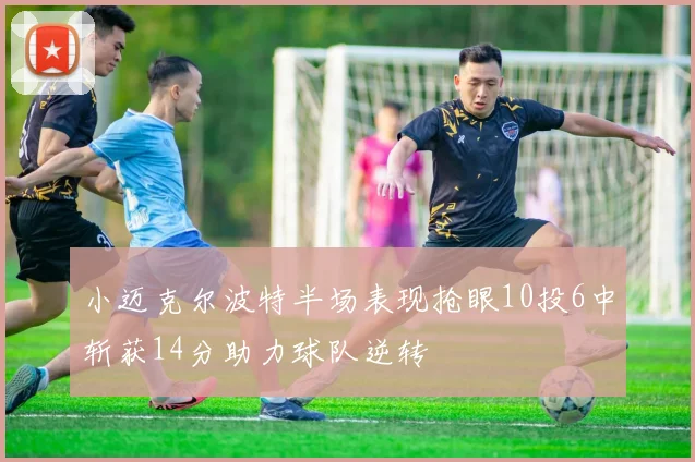 小迈克尔波特半场表现抢眼10投6中斩获14分助力球队逆转