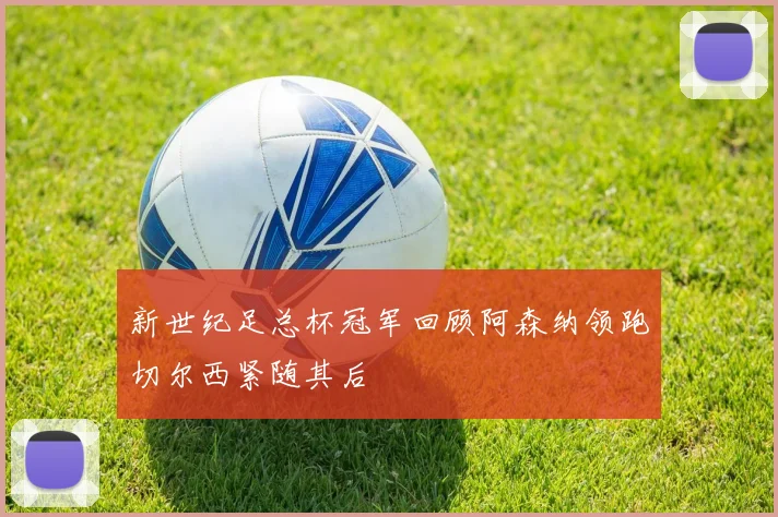 新世纪足总杯冠军回顾阿森纳领跑切尔西紧随其后