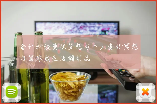 舍什科谈曼联梦想与个人爱好冥想与篮球成生活调剂品