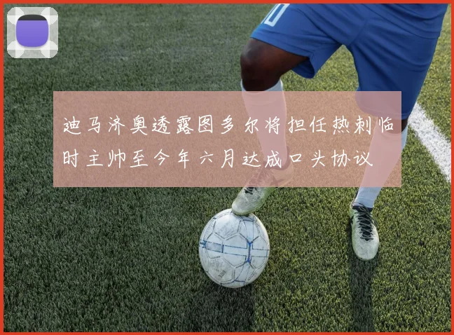 迪马济奥透露图多尔将担任热刺临时主帅至今年六月达成口头协议