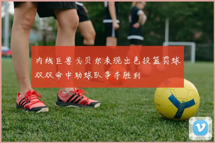 内线巨兽戈贝尔表现出色投篮罚球双双命中助球队争夺胜利