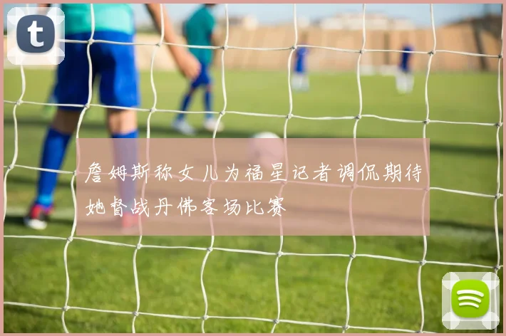 詹姆斯称女儿为福星记者调侃期待她督战丹佛客场比赛