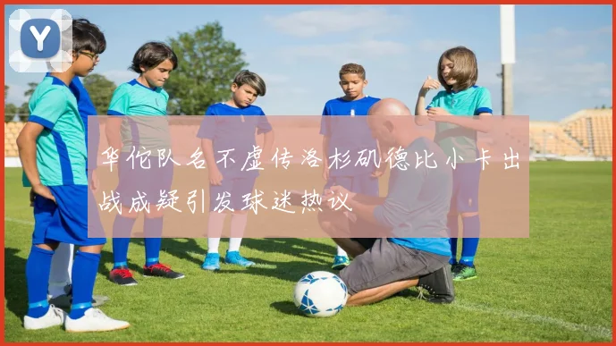 华佗队名不虚传洛杉矶德比小卡出战成疑引发球迷热议