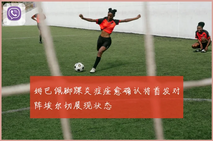 姆巴佩脚踝炎症痊愈确认将首发对阵埃尔切展现状态