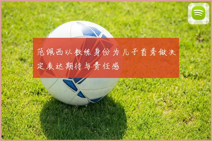 范佩西以教练身份为儿子首秀做决定表达期待与责任感