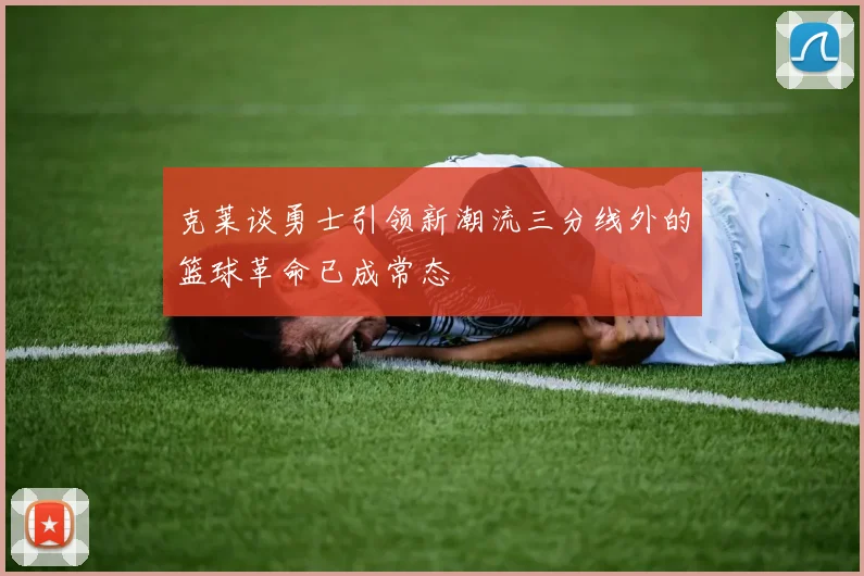 克莱谈勇士引领新潮流三分线外的篮球革命已成常态