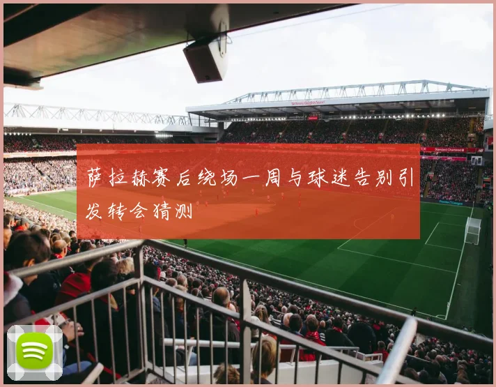 萨拉赫赛后绕场一周与球迷告别引发转会猜测