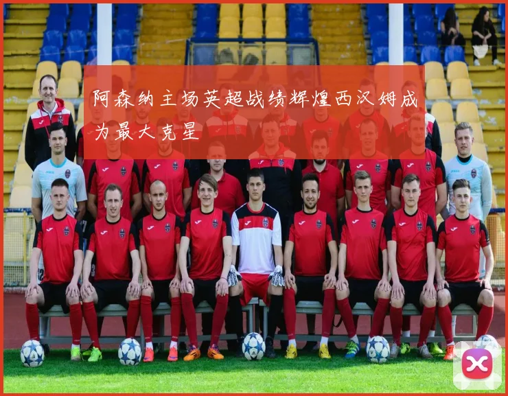 阿森纳主场英超战绩辉煌西汉姆成为最大克星