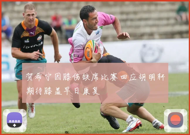 贺希宁因膝伤缺席比赛回应胡明轩期待膝盖早日康复