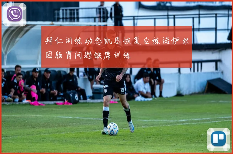 拜仁训练动态凯恩恢复合练诺伊尔因肠胃问题缺席训练