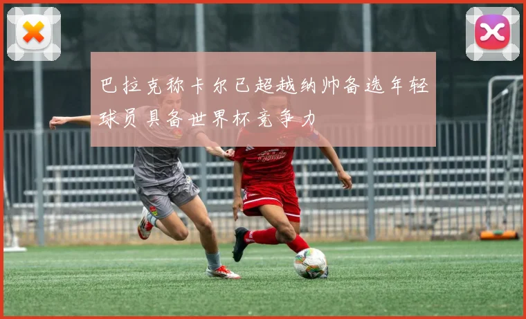 巴拉克称卡尔已超越纳帅备选年轻球员具备世界杯竞争力