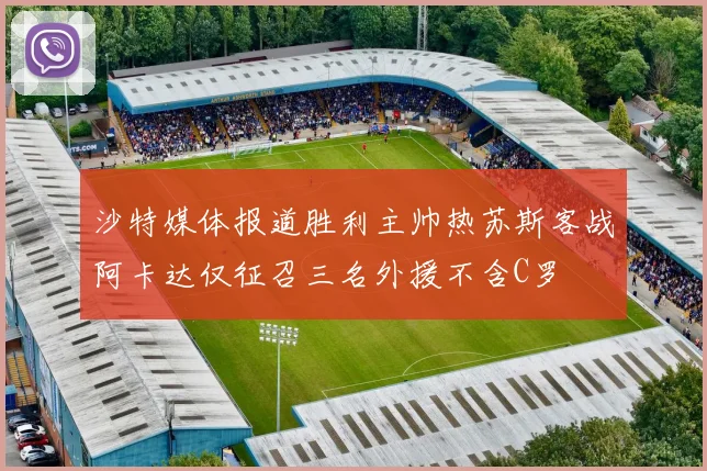沙特媒体报道胜利主帅热苏斯客战阿卡达仅征召三名外援不含C罗