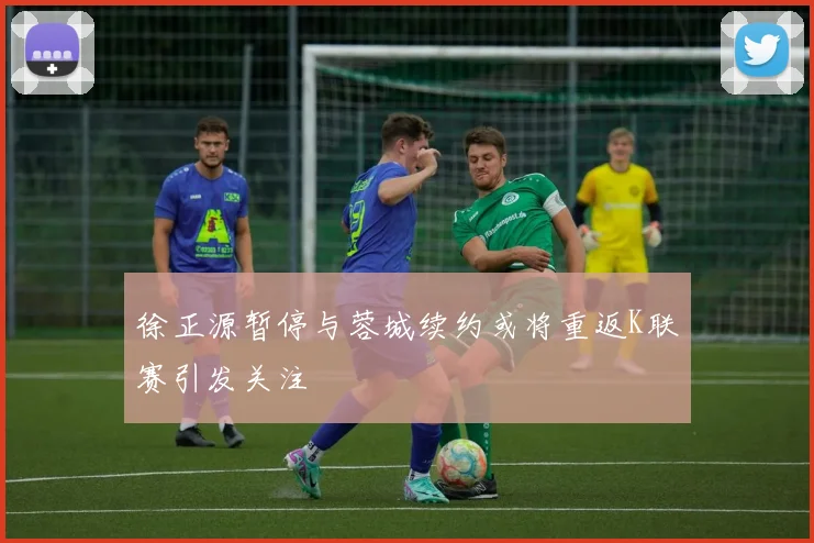 徐正源暂停与蓉城续约或将重返K联赛引发关注