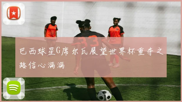 巴西球星G席尔瓦展望世界杯重夺之路信心满满